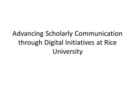 Advancing Scholarly Communication through Digital Initiatives at Rice University.