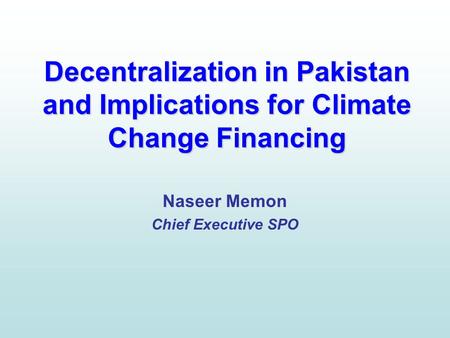 Decentralization in Pakistan and Implications for Climate Change Financing Naseer Memon Chief Executive SPO.