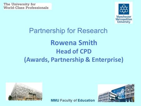 Partnership for Research Rowena Smith Head of CPD (Awards, Partnership & Enterprise) MMU Faculty of Education.