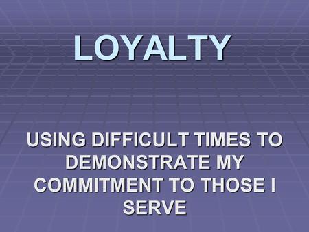 LOYALTY USING DIFFICULT TIMES TO DEMONSTRATE MY COMMITMENT TO THOSE I SERVE.
