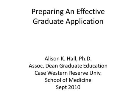 Preparing An Effective Graduate Application Alison K. Hall, Ph.D. Assoc. Dean Graduate Education Case Western Reserve Univ. School of Medicine Sept 2010.