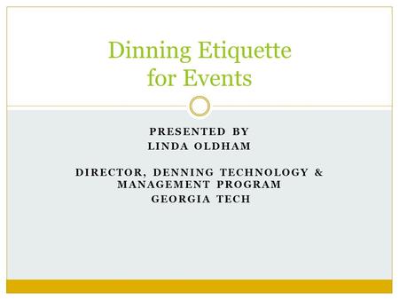 PRESENTED BY LINDA OLDHAM DIRECTOR, DENNING TECHNOLOGY & MANAGEMENT PROGRAM GEORGIA TECH Dinning Etiquette for Events.