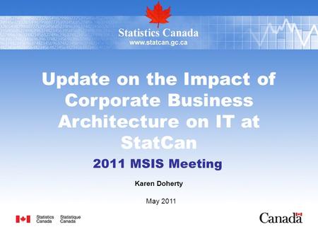 Update on the Impact of Corporate Business Architecture on IT at StatCan 2011 MSIS Meeting Karen Doherty May 2011.