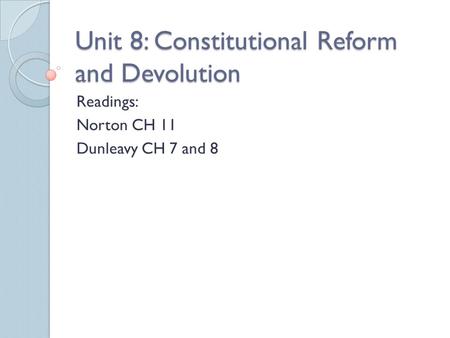 Unit 8: Constitutional Reform and Devolution Readings: Norton CH 11 Dunleavy CH 7 and 8.