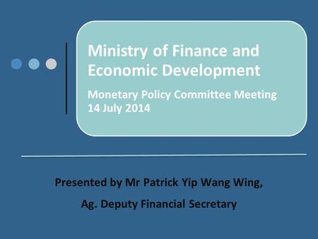 Ministry of Finance and Economic Development Monetary Policy Committee Meeting 14 July 2014 Presented by Mr Patrick Yip Wang Wing, Ag. Deputy Financial.