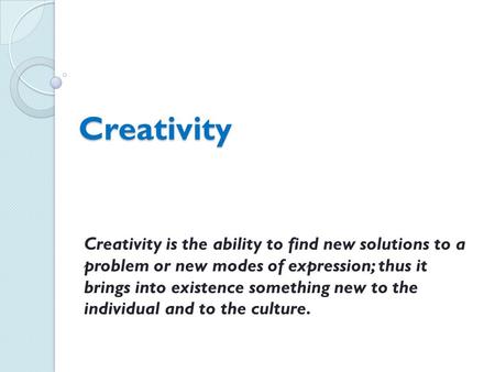 Creativity Creativity is the ability to find new solutions to a problem or new modes of expression; thus it brings into existence something new to the.