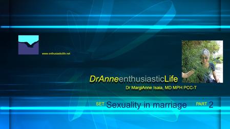 Www.enthusiasticlife.net Sexuality in marriage PART SET Dr MargiAnne Isaia, MD MPH PCC-T DrAnneenthusiasticLife 2.