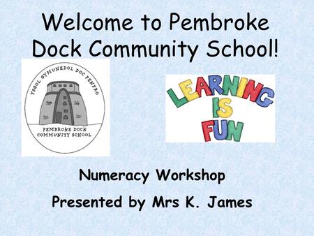 Welcome to Pembroke Dock Community School! Numeracy Workshop Presented by Mrs K. James.