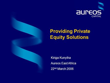 Kiriga Kunyiha Aureos East Africa 22 nd March 2006 Providing Private Equity Solutions.