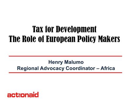 Tax for Development The Role of European Policy Makers Henry Malumo Regional Advocacy Coordinator – Africa.