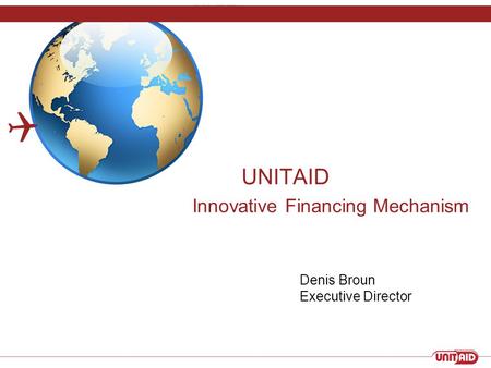 UNITAID Innovative Financing Mechanism  Denis Broun Executive Director.