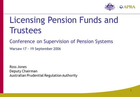1 Licensing Pension Funds and Trustees Conference on Supervision of Pension Systems Warsaw 17 - 19 September 2006 Ross Jones Deputy Chairman Australian.