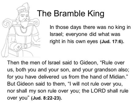 The Bramble King In those days there was no king in Israel; everyone did what was right in his own eyes (Jud. 17:6). Then the men of Israel said to Gideon,