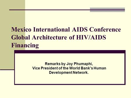Mexico International AIDS Conference Global Architecture of HIV/AIDS Financing Remarks by Joy Phumaphi, Vice President of the World Bank’s Human Development.