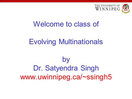Welcome to class of Evolving Multinationals by Dr. Satyendra Singh www.uwinnipeg.ca/~ssingh5.