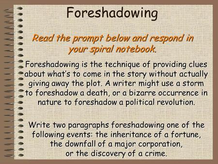 Read the prompt below and respond in your spiral notebook. Foreshadowing Read the prompt below and respond in your spiral notebook. Foreshadowing is the.