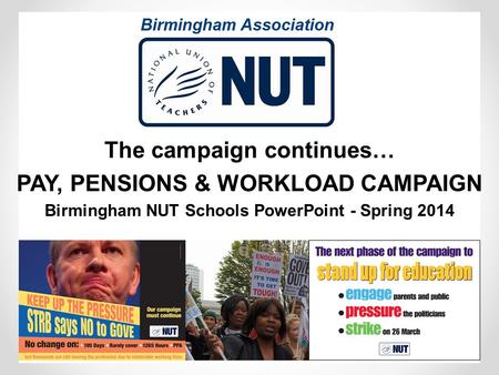 The campaign continues… PAY, PENSIONS & WORKLOAD CAMPAIGN Birmingham NUT Schools PowerPoint - Spring 2014.