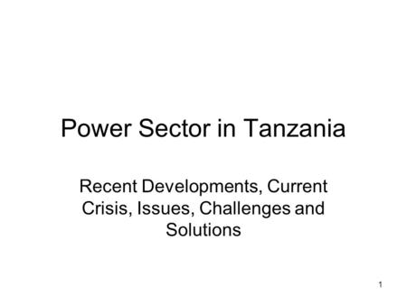 1 Power Sector in Tanzania Recent Developments, Current Crisis, Issues, Challenges and Solutions.