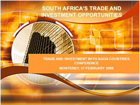 SOUTH AFRICA’S TRADE AND INVESTMENT OPPORTUNITIES TRADE AND INVESTMENT WITH AGOA COUNTRIES CONFERENCE MONTEREY, 27 FEBRUARY 2009.