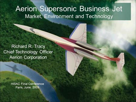 Aerion Supersonic Business Jet Market, Environment and Technology HISAC Final Conference Paris, June, 2009 Richard R. Tracy Chief Technology Officer Aerion.