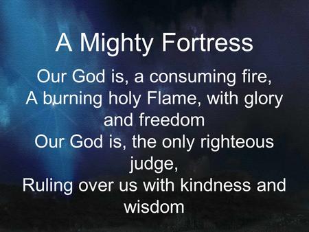A Mighty Fortress Our God is, a consuming fire, A burning holy Flame, with glory and freedom Our God is, the only righteous judge, Ruling over us with.