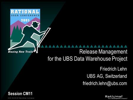 ©1998, 1999, 2000, 2001 Rational Software - All rights reserved Session CM11 Release Management for the UBS Data Warehouse Project Friedrich Lehn UBS AG,