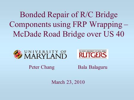 Bonded Repair of R/C Bridge Components using FRP Wrapping – McDade Road Bridge over US 40 Peter Chang Bala Balaguru March 23, 2010.