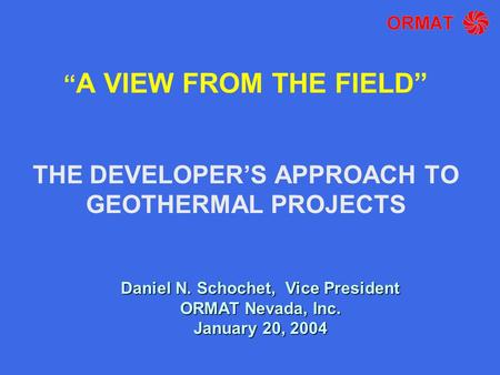 “ A VIEW FROM THE FIELD” THE DEVELOPER’S APPROACH TO GEOTHERMAL PROJECTS Daniel N. Schochet, Vice President ORMAT Nevada, Inc. January 20, 2004.