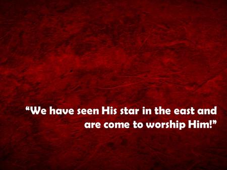 “We have seen His star in the east and are come to worship Him!”