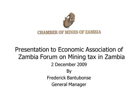 Presentation to Economic Association of Zambia Forum on Mining tax in Zambia 2 December 2009 By Frederick Bantubonse General Manager.