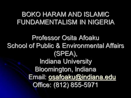 BOKO HARAM AND ISLAMIC FUNDAMENTALISM IN NIGERIA Professor Osita Afoaku School of Public & Environmental Affairs (SPEA), Indiana University Bloomington,