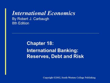 Copyright ©2002, South-Western College Publishing International Economics By Robert J. Carbaugh 8th Edition Chapter 18: International Banking: Reserves,