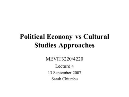 Political Econony vs Cultural Studies Approaches MEVIT3220/4220 Lecture 4 13 September 2007 Sarah Chiumbu.