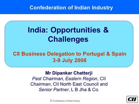© Confederation of Indian Industry Confederation of Indian Industry India: Opportunities & Challenges CII Business Delegation to Portugal & Spain 3-9 July.