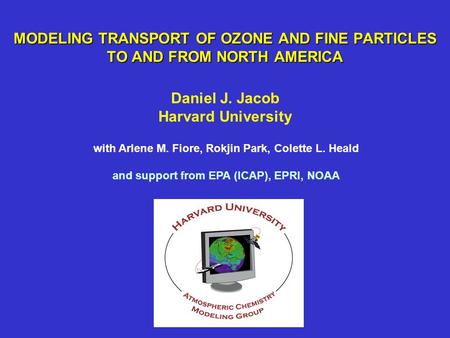 MODELING TRANSPORT OF OZONE AND FINE PARTICLES TO AND FROM NORTH AMERICA Daniel J. Jacob Harvard University with Arlene M. Fiore, Rokjin Park, Colette.