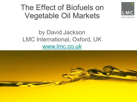 The Effect of Biofuels on Vegetable Oil Markets by David Jackson LMC International, Oxford, UK www.lmc.co.uk www.lmc.co.uk.