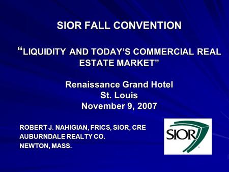 SIOR FALL CONVENTION “ LIQUIDITY AND TODAY’S COMMERCIAL REAL ESTATE MARKET” Renaissance Grand Hotel St. Louis November 9, 2007 ROBERT J. NAHIGIAN, FRICS,