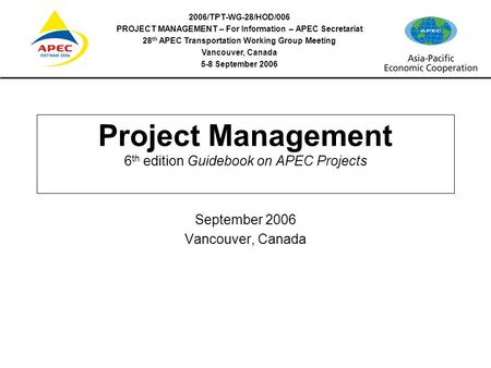 2006/TPT-WG-28/HOD/006 PROJECT MANAGEMENT – For Information – APEC Secretariat 28 th APEC Transportation Working Group Meeting Vancouver, Canada 5-8 September.