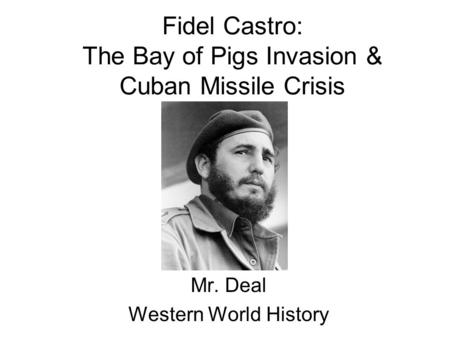 Fidel Castro: The Bay of Pigs Invasion & Cuban Missile Crisis Mr. Deal Western World History.
