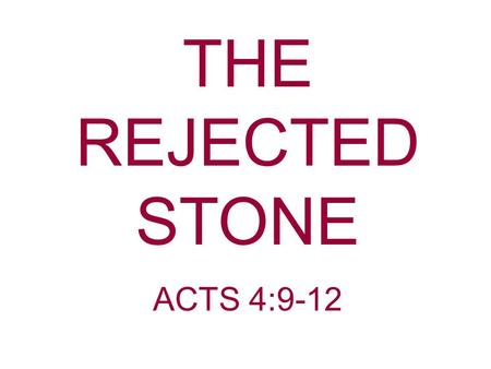 THE REJECTED STONE ACTS 4:9-12. Acts 4:9-12 If we this day are judged for a good deed done to the helpless man, by what means he has been made well,