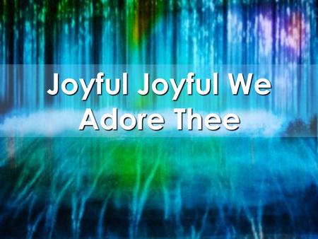 Joyful Joyful We Adore Thee. Joyful, Joyful, we adore Thee, God of glory, Lord of love Hearts unfold like flowers before Thee Opening to the sun above.