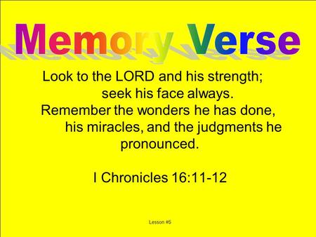 Look to the LORD and his strength; seek his face always. Remember the wonders he has done, his miracles, and the judgments he pronounced. I Chronicles.