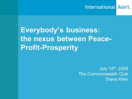 Everybody’s business: the nexus between Peace- Profit-Prosperity July 14 th, 2009 The Commonwealth Club Diana Klein.