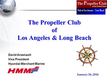 1 The Propeller Club of Los Angeles & Long Beach January 26, 2011 David Arsenault Vice President Hyundai Merchant Marine.
