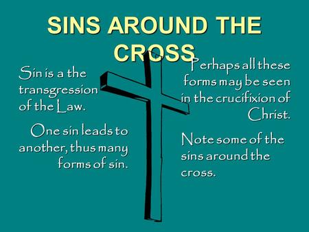SINS AROUND THE CROSS Sin is a the transgression of the Law. One sin leads to another, thus many forms of sin. Perhaps all these forms may be seen in the.