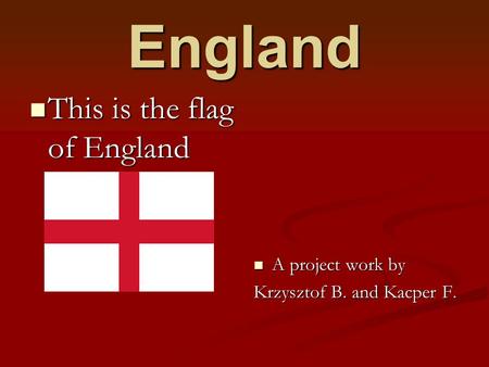 England This is the flag of England This is the flag of England A project work by A project work by Krzysztof B. and Kacper F.