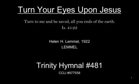 Turn Your Eyes Upon Jesus Turn to me and be saved, all you ends of the earth. Is. 45:22 Helen H. Lemmel, 1922 LEMMEL Trinity Hymnal #481 CCLI #977558 1.