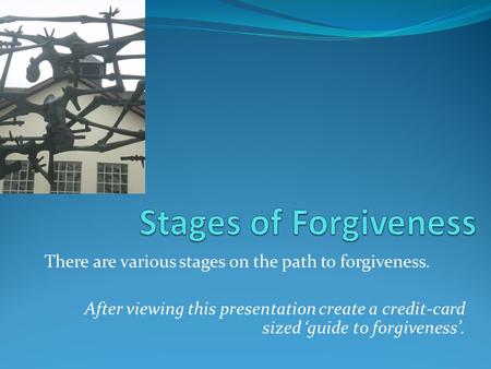 There are various stages on the path to forgiveness. After viewing this presentation create a credit-card sized ‘guide to forgiveness’.