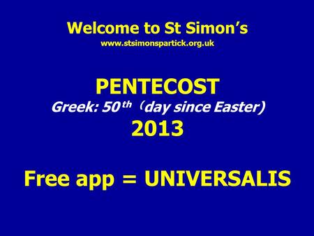 Welcome to St Simon’s www.stsimonspartick.org.uk PENTECOST Greek: 50 th ( day since Easter) 2013 Free app = UNIVERSALIS.
