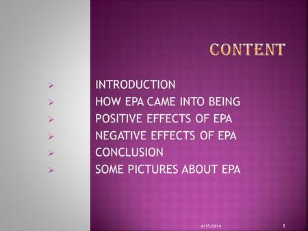  INTRODUCTION  HOW EPA CAME INTO BEING  POSITIVE EFFECTS OF EPA  NEGATIVE EFFECTS OF EPA  CONCLUSION  SOME PICTURES ABOUT EPA 4/15/2014 1.